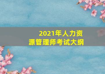 2021年人力资源管理师考试大纲