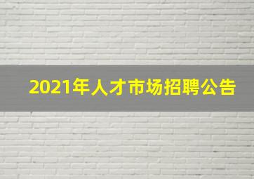 2021年人才市场招聘公告