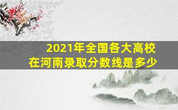 2021年全国各大高校在河南录取分数线是多少