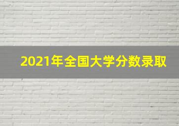 2021年全国大学分数录取