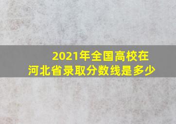 2021年全国高校在河北省录取分数线是多少