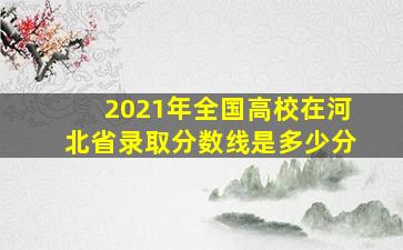 2021年全国高校在河北省录取分数线是多少分