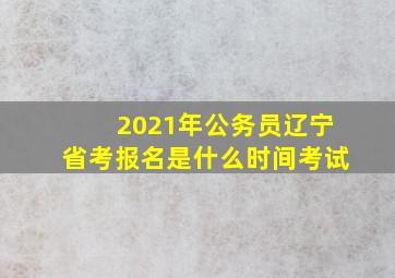 2021年公务员辽宁省考报名是什么时间考试