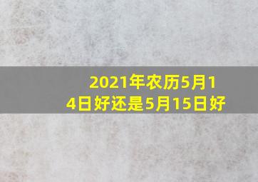 2021年农历5月14日好还是5月15日好