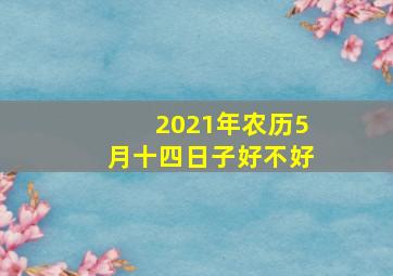 2021年农历5月十四日子好不好