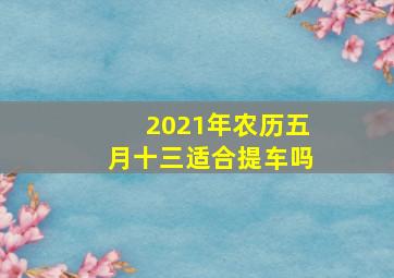 2021年农历五月十三适合提车吗