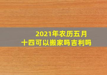 2021年农历五月十四可以搬家吗吉利吗