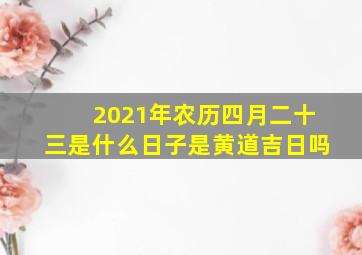 2021年农历四月二十三是什么日子是黄道吉日吗