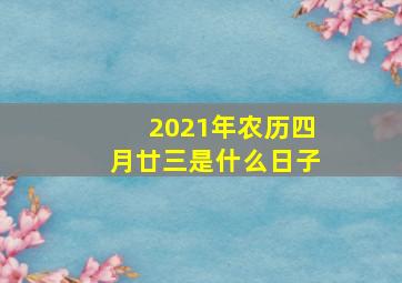 2021年农历四月廿三是什么日子