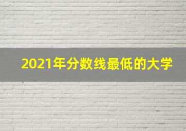 2021年分数线最低的大学