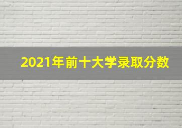 2021年前十大学录取分数