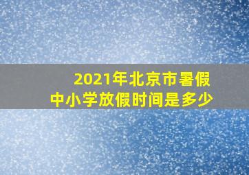 2021年北京市暑假中小学放假时间是多少