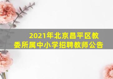 2021年北京昌平区教委所属中小学招聘教师公告