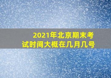 2021年北京期末考试时间大概在几月几号