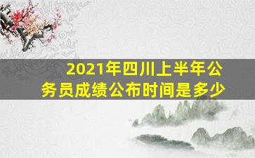 2021年四川上半年公务员成绩公布时间是多少