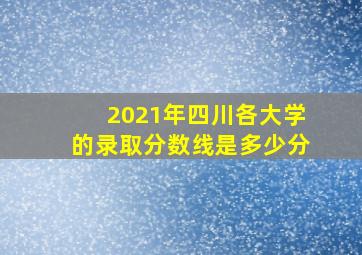 2021年四川各大学的录取分数线是多少分