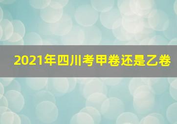 2021年四川考甲卷还是乙卷