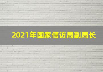 2021年国家信访局副局长