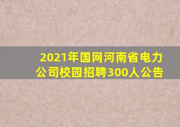 2021年国网河南省电力公司校园招聘300人公告