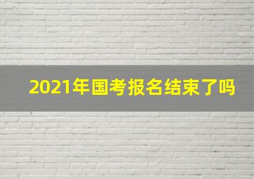 2021年国考报名结束了吗