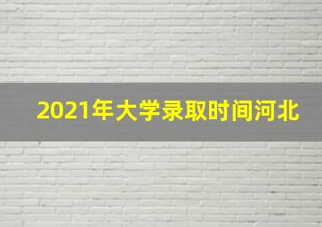 2021年大学录取时间河北