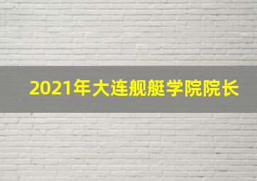 2021年大连舰艇学院院长