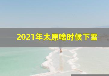 2021年太原啥时候下雪