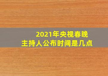 2021年央视春晚主持人公布时间是几点