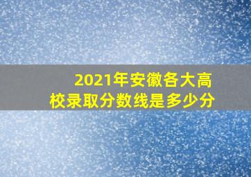 2021年安徽各大高校录取分数线是多少分