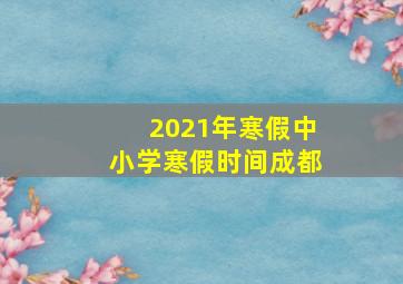 2021年寒假中小学寒假时间成都