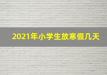 2021年小学生放寒假几天