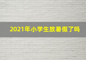 2021年小学生放暑假了吗