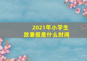 2021年小学生放暑假是什么时间