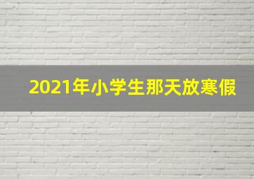 2021年小学生那天放寒假