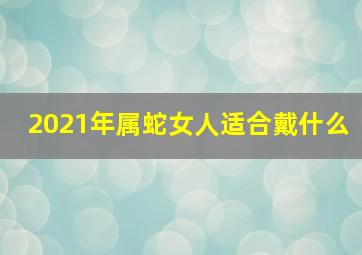 2021年属蛇女人适合戴什么