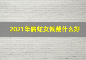 2021年属蛇女佩戴什么好