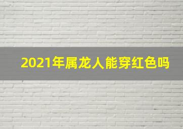 2021年属龙人能穿红色吗