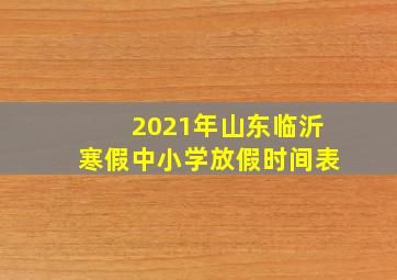 2021年山东临沂寒假中小学放假时间表