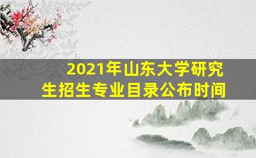 2021年山东大学研究生招生专业目录公布时间