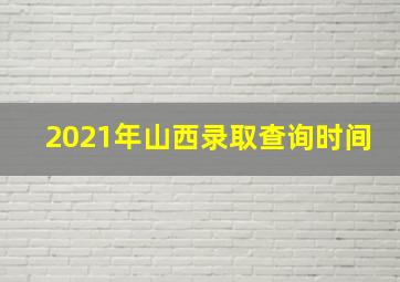 2021年山西录取查询时间