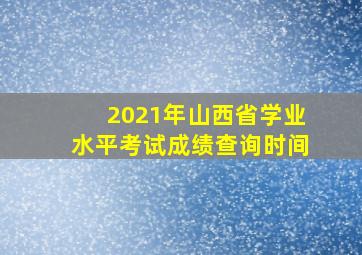 2021年山西省学业水平考试成绩查询时间