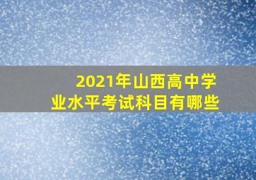 2021年山西高中学业水平考试科目有哪些