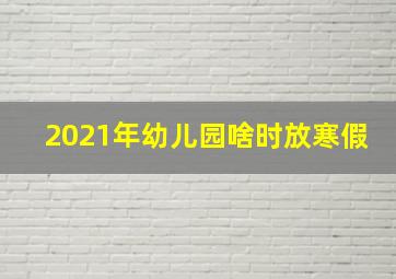 2021年幼儿园啥时放寒假