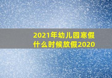 2021年幼儿园寒假什么时候放假2020