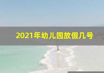 2021年幼儿园放假几号