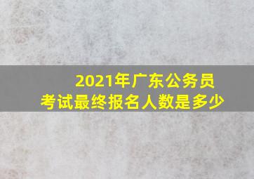 2021年广东公务员考试最终报名人数是多少