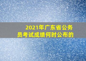 2021年广东省公务员考试成绩何时公布的