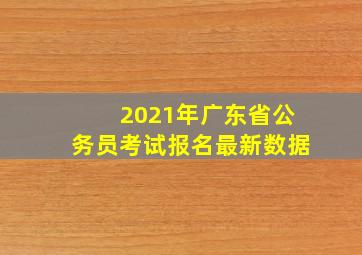 2021年广东省公务员考试报名最新数据