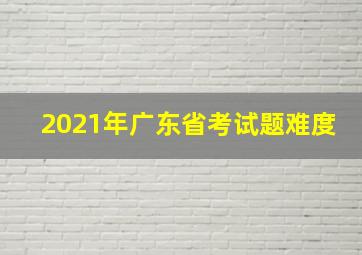 2021年广东省考试题难度