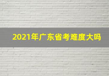 2021年广东省考难度大吗